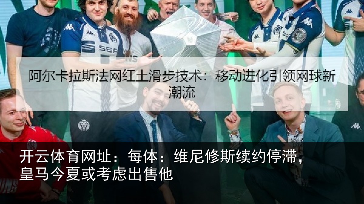 开云体育网址：每体：维尼修斯续约停滞，皇马今夏或考虑出售他