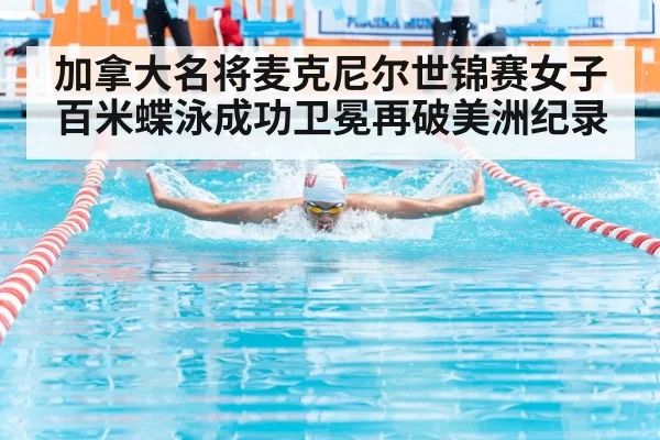 加拿大名将麦克尼尔世锦赛女子百米蝶泳成功卫冕再破美洲纪录