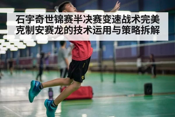 石宇奇世锦赛半决赛变速战术完美克制安赛龙的技术运用与策略拆解
