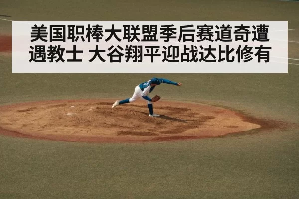 美国职棒大联盟季后赛道奇遭遇教士 大谷翔平迎战达比修有