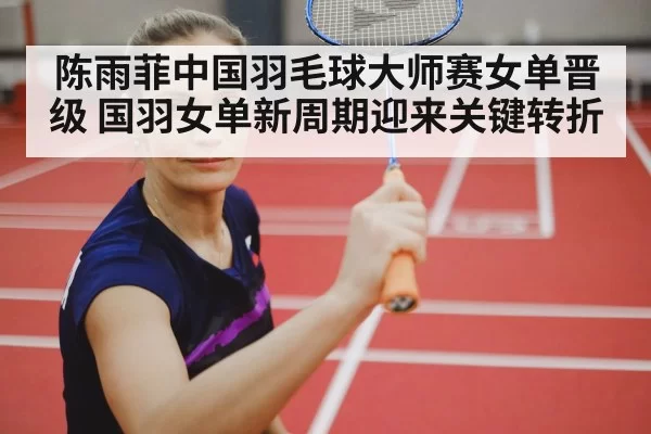 陈雨菲中国羽毛球大师赛女单晋级 国羽女单新周期迎来关键转折
